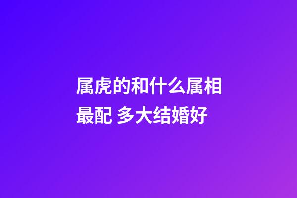 属虎的和什么属相最配 多大结婚好